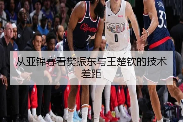 从亚锦赛看樊振东与王楚钦的技术差距